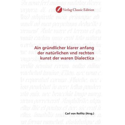 Ain gründlicher klarer anfang der natürlichen vnd rechten kunst der waren Dialectica, Taschenbuch von , Verlag Classic Edition, 978-3-8397-1215-3