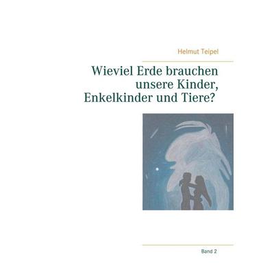 Wieviel Erde brauchen unsere Kinder, Enkelkinder und Tiere?, Taschenbuch von Helmut Teipel, BoD – Books on Demand, 978-3-7519-4820-3