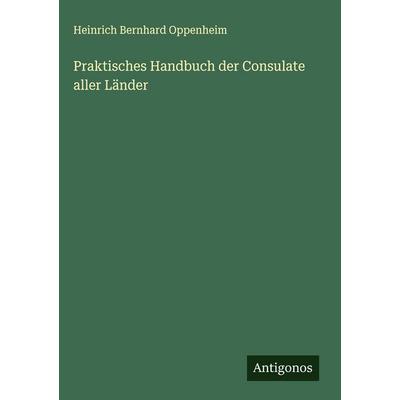 Praktisches Handbuch der Consulate aller Länder, Gebundene Ausgabe von Heinrich Bernhard Oppenheim, Antigonos Verlag, 978-3-563-60889-0