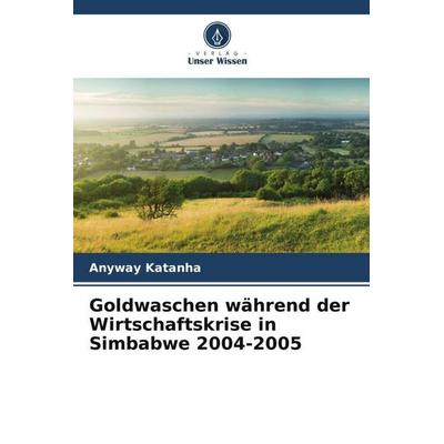 Goldwaschen während der Wirtschaftskrise in Simbabwe 2004-2005, Taschenbuch von Anyway Katanha, Verlag Unser Wissen, 978-620-6-06387-2