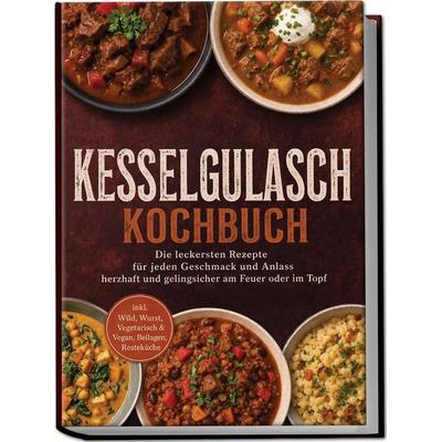 Kesselgulasch Kochbuch: Die leckersten Rezepte für jeden Geschmack und Anlass – herzhaft und gelingsicher am Feuer oder im Topf – inkl. Wild, Wurst,