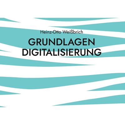 Grundlagen Digitalisierung, Gebundene Ausgabe von Heinz-Otto Weissbrich, BoD – Books on Demand, 978-3-7460-2580-3