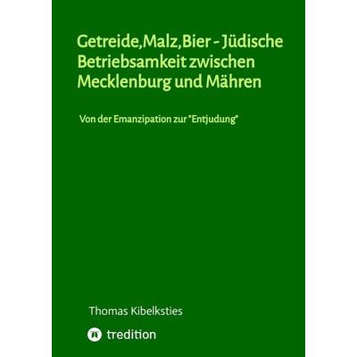 Getreide,Malz,Bier - jüdische Betriebsamkeit zwischen Mecklenburg und Mähren. Wie im 19. Jahrhundert aus jüdischen Hausierern und Landproduktehändlern