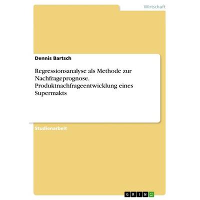 Regressionsanalyse als Methode zur Nachfrageprognose. Produktnachfrageentwicklung eines Supermakts, Taschenbuch von Dennis Bartsch, GRIN,