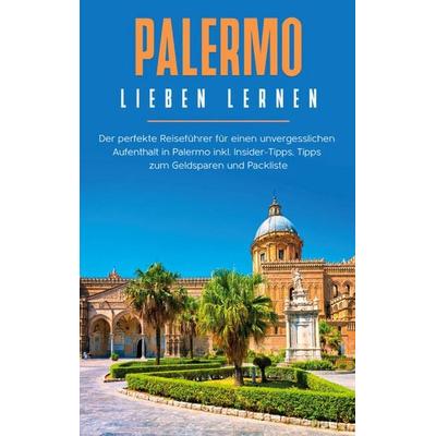 Palermo lieben lernen: Der perfekte Reiseführer für einen unvergesslichen Aufenthalt in Palermo inkl. Insider-Tipps, Tipps zum Geldsparen und