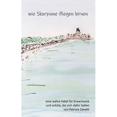 Wie Skorpione fliegen lernen, Taschenbuch von Patrizia Zanetti, BoD – Books on Demand, 978-3-7693-5745-5