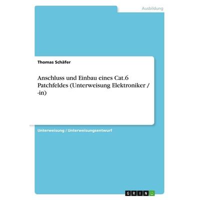 Anschluss und Einbau eines Cat.6 Patchfeldes (Unterweisung Elektroniker / -in), Taschenbuch von Thomas Schäfer, GRIN, 978-3-640-21781-6