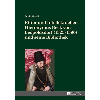 Ritter und Intellektueller – Hieronymus Beck von Leopoldsdorf (1525-1596) und seine Bibliothek, Gebundene Ausgabe von Lenka Veselá, Peter Lang GmbH,