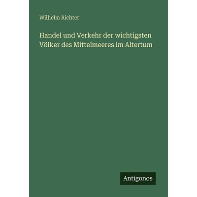 Handel und Verkehr der wichtigsten Völker des Mittelmeeres im Altertum, Taschenbuch von Wilhelm Richter, Antigonos Verlag, 978-3-563-95606-9