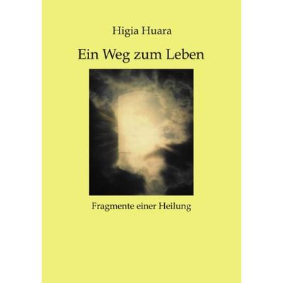 Ein Weg zum Leben - Fragmente einer Heilung, Taschenbuch von Higia Huara, BoD – Books on Demand, 978-3-8311-1404-7