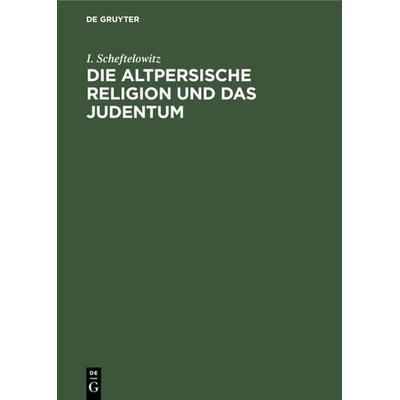 Die altpersische Religion und das Judentum, Gebundene Ausgabe von I. Scheftelowitz, De Gruyter, 978-3-11-118422-7