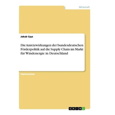 Die Anreizwirkungen der bundesdeutschen Förderpolitik auf die Supply Chain im Markt für Windenergie in Deutschland, Taschenbuch von Jakub Czyz, GRIN,