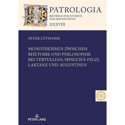 Monotheismus zwischen Rhetorik und Philosophie bei Tertullian, Minucius Felix, Laktanz und Augustinus, Gebundene Ausgabe von Peter Lötscher, Peter