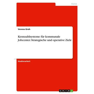 Kennzahlsysteme für kommunale Jobcenter. Strategische und operative Ziele, Taschenbuch von Verena Groh, GRIN, 978-3-346-06099-0