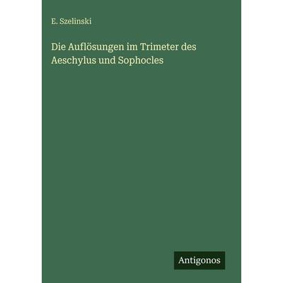 Die Auflösungen im Trimeter des Aeschylus und Sophocles, Gebundene Ausgabe von E. Szelinski, Antigonos Verlag, 978-3-386-15110-8