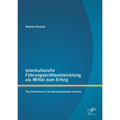 Interkulturelle Führungskräfteentwicklung als Mittel zum Erfolg: Top Performance im Auslandseinsatz erzielen, Taschenbuch von Nadine Förtsch,