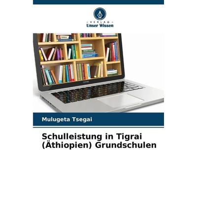 Schulleistung in Tigrai (Äthiopien) Grundschulen, Taschenbuch von Mulugeta Tsegai, Verlag Unser Wissen, 978-620-9-27201-1