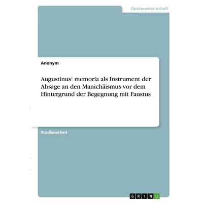 Augustinus' memoria als Instrument der Absage an den Manichäismus vor dem Hintergrund der Begegnung mit Faustus, Taschenbuch von Anonymous, GRIN,