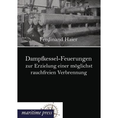 Dampfkessel-Feuerungen zur Erzielung einer möglichst rauchfreien Verbrennung, Taschenbuch von Ferdinand Haier, Maritimepress, 978-3-95427-194-8