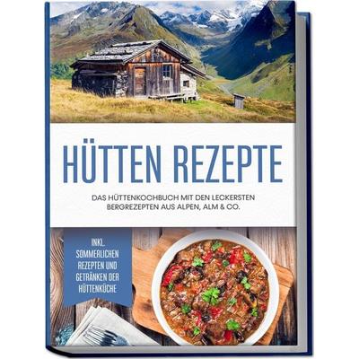 Hütten Rezepte: Das Hüttenkochbuch mit den leckersten Bergrezepten aus Alpen, Alm & Co. - inkl. sommerlichen Rezepten und Getränken der Hüttenküche,