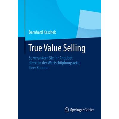 True Value Selling, Taschenbuch von Bernhard Kaschek, Springer Fachmedien Wiesbaden GmbH, 978-3-658-03820-5