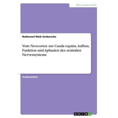 Vom Neocortex zur Cauda equina. Aufbau, Funktion und Aphasien des zentralen Nervensystems, Taschenbuch von Nathanael Maik Grebarsche, GRIN,