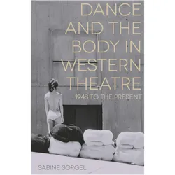 Dance and the Body in Western Theatre: 1948 to the Present, Fachbücher von Sabine Sörgel