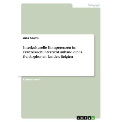 Interkulturelle Kompetenzen im Französischunterricht anhand eines frankophonen Landes: Belgien, Taschenbuch von Julia Adams, GRIN, 978-3-346-30999-0