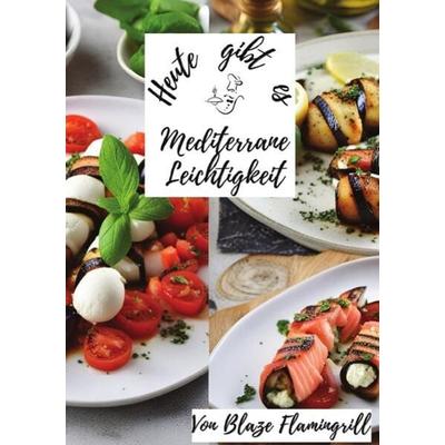 Heute gibt es / Heute gibt es - Mediterrane Leichtigkeit, Taschenbuch von Blaze Flamingrill, Epubli, 978-3-7584-6485-0