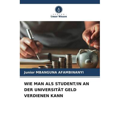 WIE MAN ALS STUDENT/IN AN DER UNIVERSITÄT GELD VERDIENEN KANN, Taschenbuch von Junior Mbanguna Afambinanyi, Verlag Unser Wissen, 978-620-4-81444-5