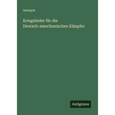 Kriegslieder für die Deutsch-amerikanischen Kämpfer, Taschenbuch von Anonym, Antigonos Verlag, 978-3-563-11990-7