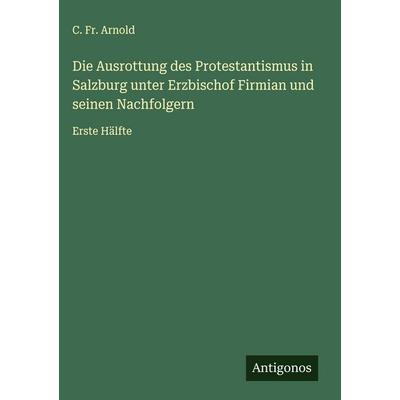 Die Ausrottung des Protestantismus in Salzburg unter Erzbischof Firmian und seinen Nachfolgern, Gebundene Ausgabe von C. Fr. Arnold, Antigonos Verlag,