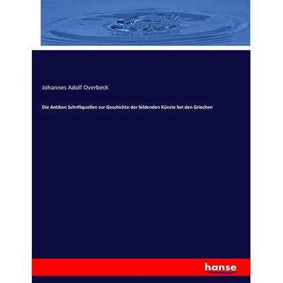 Die Antiken Schriftquellen zur Geschichte der bildenden Künste bei den Griechen, Taschenbuch von Johannes Adolf Overbeck, Hansebooks,