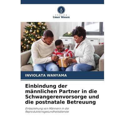 Einbindung der männlichen Partner in die Schwangerenvorsorge und die postnatale Betreuung, Taschenbuch von Inviolata Wanyama, Verlag Unser Wissen,