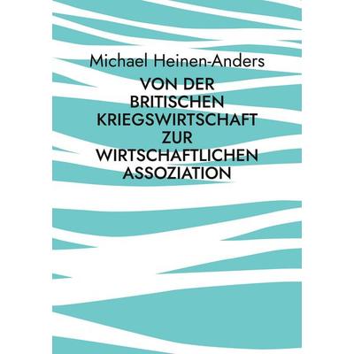 Von der britischen Kriegswirtschaft zur wirtschaftlichen Assoziation, Taschenbuch von Michael Heinen-Anders, BoD – Books on Demand, 978-3-7504-4141-5