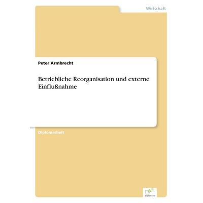 Betriebliche Reorganisation und externe Einflußnahme, Taschenbuch von Peter Armbrecht, GRIN, 978-3-8386-4214-7