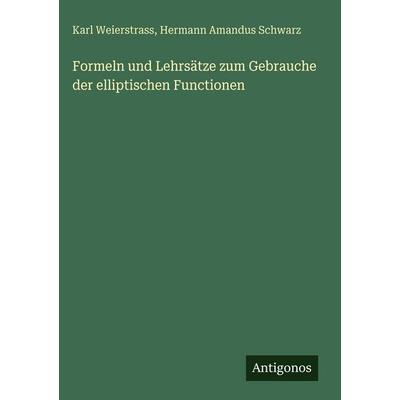 Formeln und Lehrsätze zum Gebrauche der elliptischen Functionen, Gebundene Ausgabe von Karl Weierstrass,Hermann Amandus Schwarz, Antigonos Verlag,