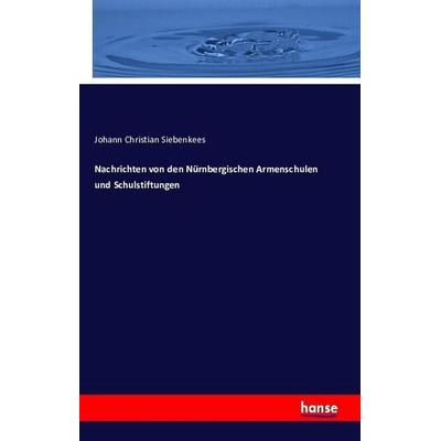 Nachrichten von den Nürnbergischen Armenschulen und Schulstiftungen, Taschenbuch von Johann Christian Siebenkees, Hansebooks, 978-3-7411-6502-3