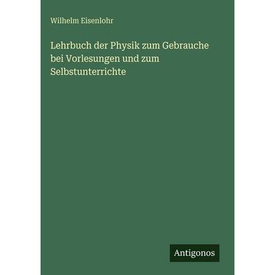 Lehrbuch der Physik zum Gebrauche bei Vorlesungen und zum Selbstunterrichte, Gebundene Ausgabe von Wilhelm Eisenlohr, Antigonos Verlag,