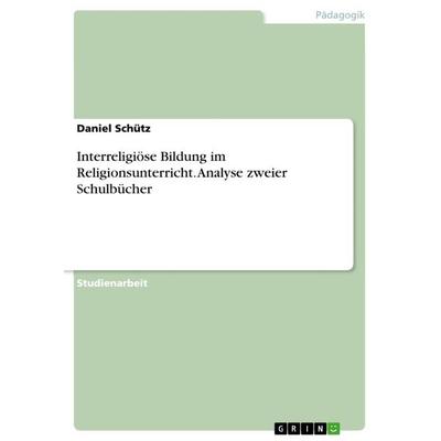 Interreligiöse Bildung im Religionsunterricht. Analyse zweier Schulbücher, Taschenbuch von Daniel Schütz, GRIN, 978-3-668-54890-9