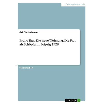 Bruno Taut, Die neue Wohnung. Die Frau als Schöpferin, Leipzig 1928, Taschenbuch von Grit Tuchscheerer, GRIN, 978-3-638-82428-6