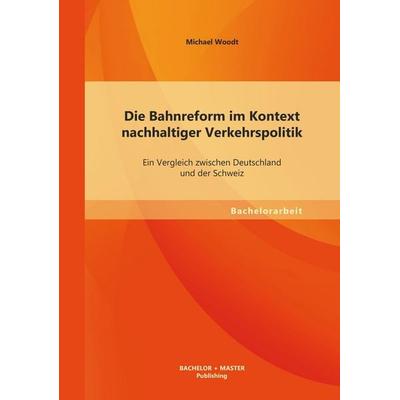 Die Bahnreform im Kontext nachhaltiger Verkehrspolitik: Ein Vergleich zwischen Deutschland und der Schweiz, Taschenbuch von Michael Woodt, Bachelor +
