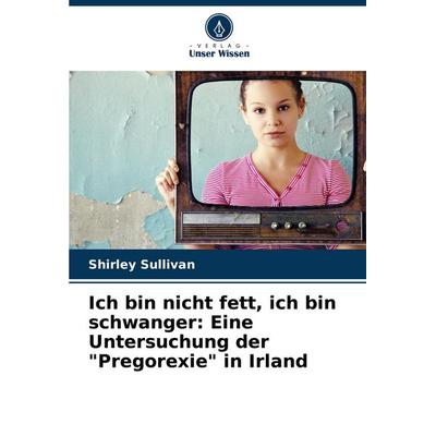 Ich bin nicht fett, ich bin schwanger: Eine Untersuchung der 'Pregorexie' in Irland, Taschenbuch von Shirley Sullivan, Verlag Unser Wissen,
