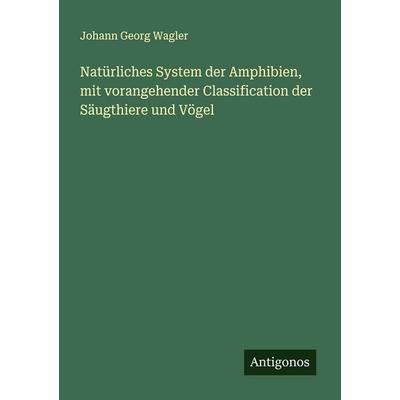 Natürliches System der Amphibien, mit vorangehender Classification der Säugthiere und Vögel, Taschenbuch von Johann Georg Wagler, Antigonos Verlag,