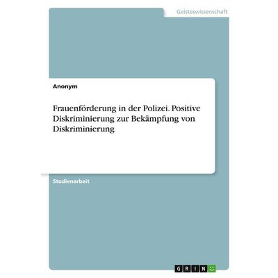 Frauenförderung in der Polizei. Positive Diskriminierung zur Bekämpfung von Diskriminierung, Taschenbuch von Anonymous, GRIN, 978-3-389-09246-0
