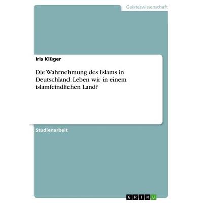 Die Wahrnehmung des Islams in Deutschland. Leben wir in einem islamfeindlichen Land?, Taschenbuch von Iris Klüger, GRIN, 978-3-668-24089-6