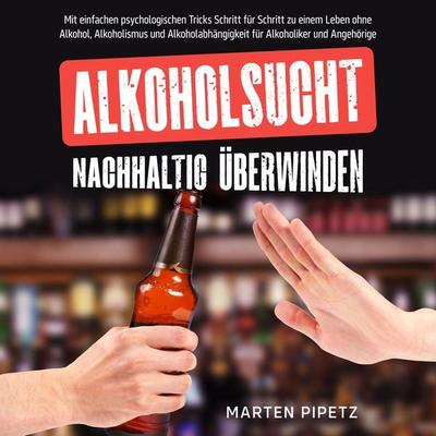 Alkoholsucht nachhaltig überwinden: Mit einfachen psychologischen Tricks Schritt für Schritt zu einem Leben ohne Alkohol, Alkoholismus und