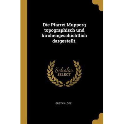 Die Pfarrei Mupperg Topographisch Und Kirchengeschichtlich Dargestellt., Taschenbuch von Gustav Lotz, Creative Media Partners, LLC, 978-0-274-63864-2