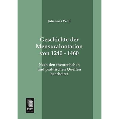 Geschichte der Mensuralnotation von 1240 - 1460, Taschenbuch von Johannes Wolf, EHV-History, 978-3-95564-296-9