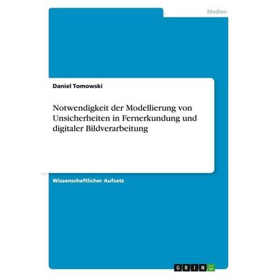 Notwendigkeit der Modellierung von Unsicherheiten in Fernerkundung und digitaler Bildverarbeitung, Taschenbuch von Daniel Tomowski, GRIN,